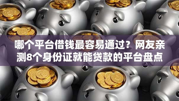 哪个平台借钱最容易通过?网友亲测8个身份证就能贷款的平台盘点 哪个平台借钱最容易通过?网友亲测8个身份证就能贷款的平台盘点