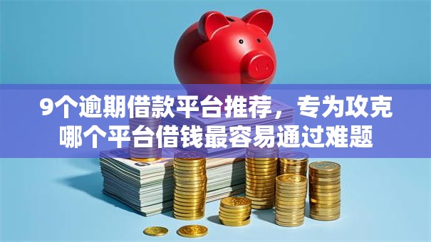 9个逾期借款平台推荐,专为攻克哪个平台借钱最容易通过难题 9个逾期借款平台推荐,专为攻克哪个平台借钱最容易通过难题