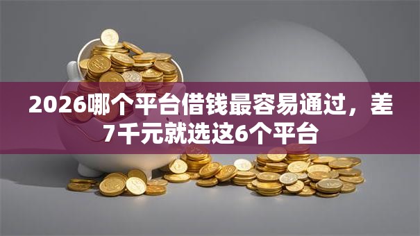 2026哪个平台借钱最容易通过,差7千元就选这6个平台 2026哪个平台借钱最容易通过,差7千元就选这6个平台