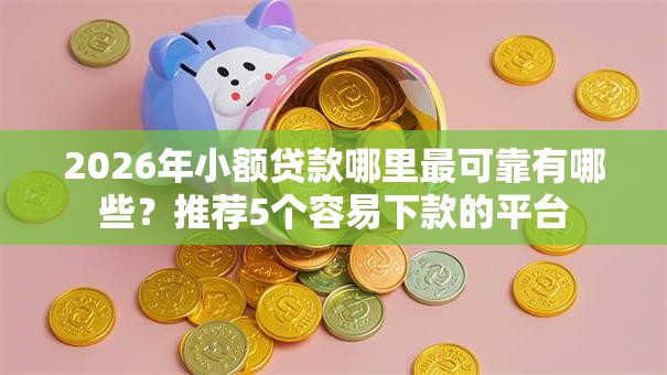 2026年小额贷款哪里最可靠有哪些?推荐5个容易下款的平台 2026年小额贷款哪里最可靠有哪些?推荐5个容易下款的平台