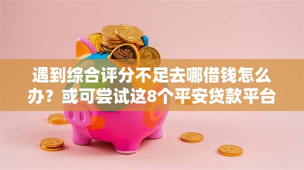 遇到综合评分不足去哪借钱怎么办?或可尝试这8个平安贷款平台 遇到综合评分不足去哪借钱怎么办?或可尝试这8个平安贷款平台