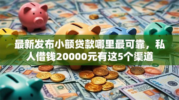 最新发布小额贷款哪里最可靠,私人借钱20000元有这5个渠道 最新发布小额贷款哪里最可靠,私人借钱20000元有这5个渠道
