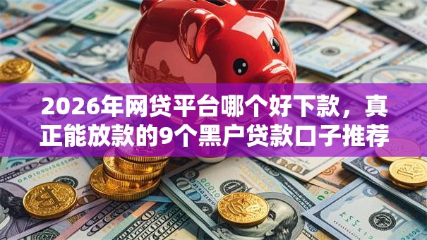 2026年网贷平台哪个好下款,真正能放款的9个黑户贷款口子推荐 2026年网贷平台哪个好下款,真正能放款的9个黑户贷款口子推荐