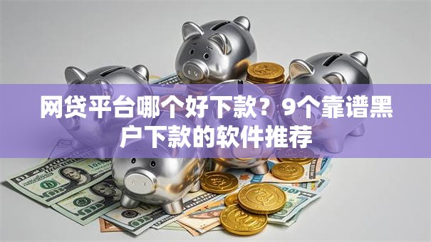 网贷平台哪个好下款?9个靠谱黑户下款的软件推荐 网贷平台哪个好下款?9个靠谱黑户下款的软件推荐