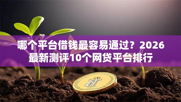 哪个平台借钱最容易通过?2026最新测评10个网贷平台排行 哪个平台借钱最容易通过?2026最新测评10个网贷平台排行