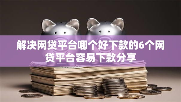 解决网贷平台哪个好下款的6个网贷平台容易下款分享 解决网贷平台哪个好下款的6个网贷平台容易下款分享