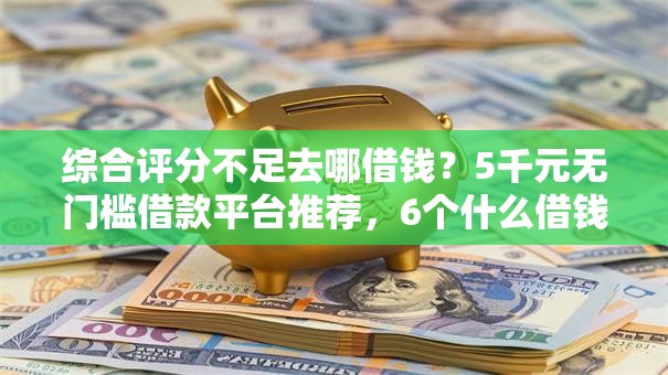 综合评分不足去哪借钱？5千元无门槛借款平台推荐，6个什么借钱平台利息低盘点