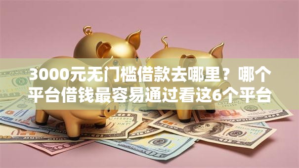 3000元无门槛借款去哪里?哪个平台借钱最容易通过看这6个平台 3000元无门槛借款去哪里?哪个平台借钱最容易通过看这6个平台