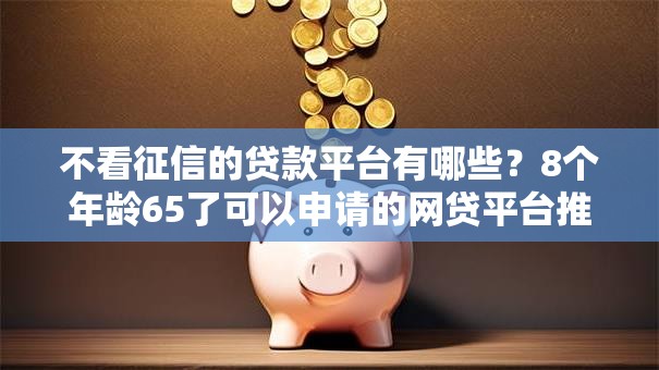 不看征信的贷款平台有哪些?8个年龄65了可以申请的网贷平台推荐给你 不看征信的贷款平台有哪些?8个年龄65了可以申请的网贷平台推荐给你