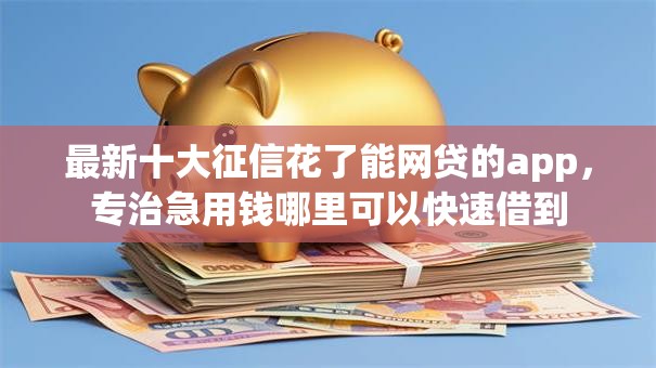 最新十大征信花了能网贷的app,专治急用钱哪里可以快速借到 最新十大征信花了能网贷的app,专治急用钱哪里可以快速借到