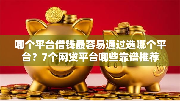 哪个平台借钱最容易通过选哪个平台?7个网贷平台哪些靠谱推荐 哪个平台借钱最容易通过选哪个平台?7个网贷平台哪些靠谱推荐