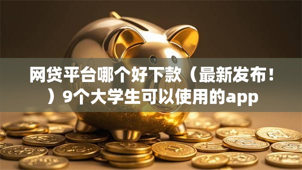 网贷平台哪个好下款(最新发布!)9个大学生可以使用的app 网贷平台哪个好下款(最新发布!)9个大学生可以使用的app