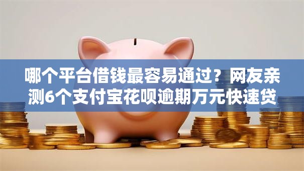 哪个平台借钱最容易通过?网友亲测6个支付宝花呗逾期万元快速贷款平台盘点 哪个平台借钱最容易通过?网友亲测6个支付宝花呗逾期万元快速贷款平台盘点