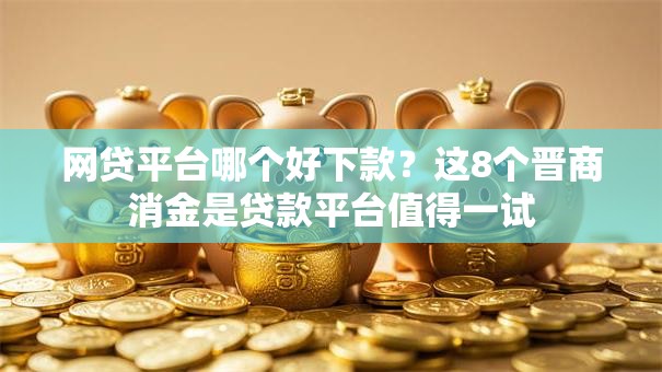 网贷平台哪个好下款?这8个晋商消金是贷款平台值得一试 网贷平台哪个好下款?这8个晋商消金是贷款平台值得一试
