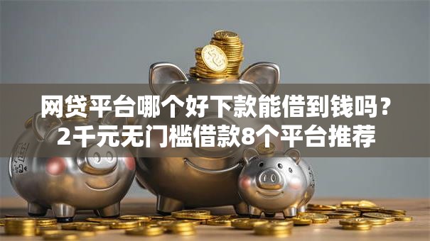 网贷平台哪个好下款能借到钱吗？2千元无门槛借款8个平台推荐