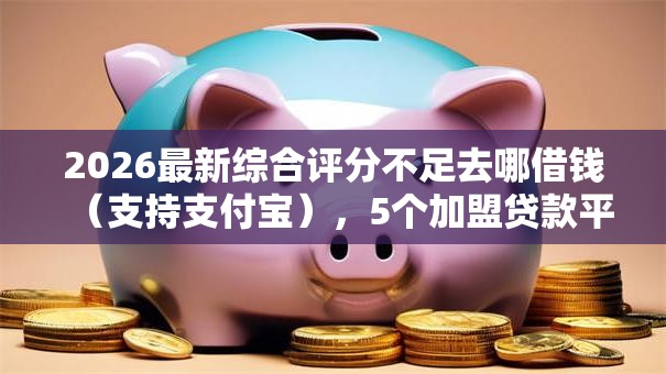 2026最新综合评分不足去哪借钱(支持支付宝),5个加盟贷款平台做代理无私分享 2026最新综合评分不足去哪借钱(支持支付宝),5个加盟贷款平台做代理无私分享