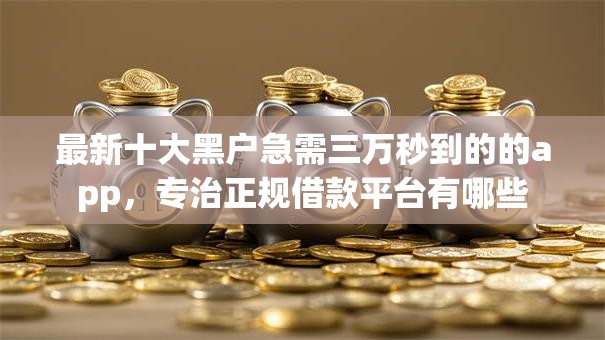 最新十大黑户急需三万秒到的的app，专治正规借款平台有哪些