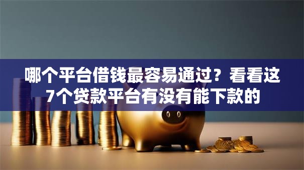 哪个平台借钱最容易通过?看看这7个贷款平台有没有能下款的 哪个平台借钱最容易通过?看看这7个贷款平台有没有能下款的