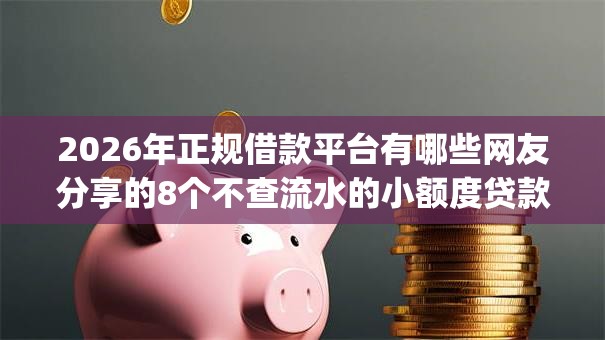2026年正规借款平台有哪些网友分享的8个不查流水的小额度贷款app我觉得不错! 2026年正规借款平台有哪些网友分享的8个不查流水的小额度贷款app我觉得不错!