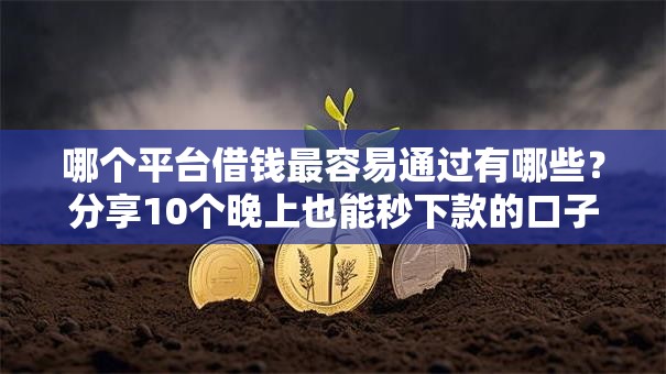 哪个平台借钱最容易通过有哪些?分享10个晚上也能秒下款的口子 哪个平台借钱最容易通过有哪些?分享10个晚上也能秒下款的口子