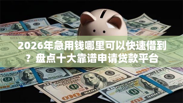 2026年急用钱哪里可以快速借到?盘点十大靠谱申请贷款平台 2026年急用钱哪里可以快速借到?盘点十大靠谱申请贷款平台