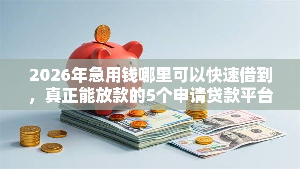 2026年急用钱哪里可以快速借到,真正能放款的5个申请贷款平台推荐 2026年急用钱哪里可以快速借到,真正能放款的5个申请贷款平台推荐