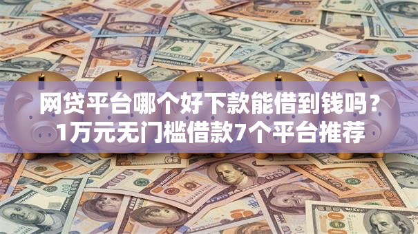 网贷平台哪个好下款能借到钱吗？1万元无门槛借款7个平台推荐