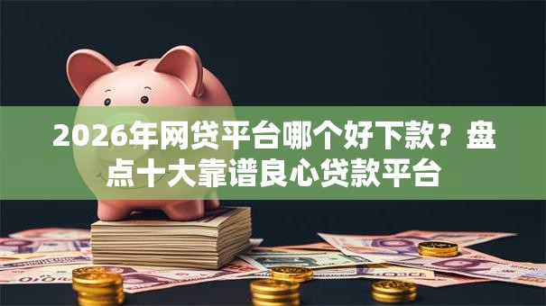 2026年网贷平台哪个好下款？盘点十大靠谱良心贷款平台