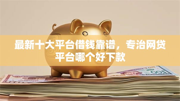 最新十大平台借钱靠谱,专治网贷平台哪个好下款 最新十大平台借钱靠谱,专治网贷平台哪个好下款