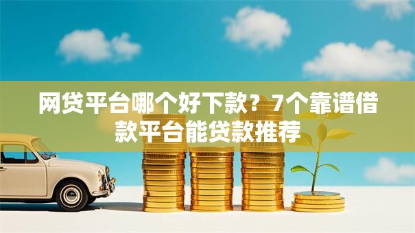 网贷平台哪个好下款?7个靠谱借款平台能贷款推荐 网贷平台哪个好下款?7个靠谱借款平台能贷款推荐