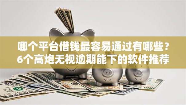 哪个平台借钱最容易通过有哪些?6个高炮无视逾期能下的软件推荐给你 哪个平台借钱最容易通过有哪些?6个高炮无视逾期能下的软件推荐给你