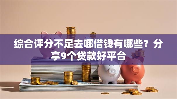 综合评分不足去哪借钱有哪些?分享9个贷款好平台 综合评分不足去哪借钱有哪些?分享9个贷款好平台