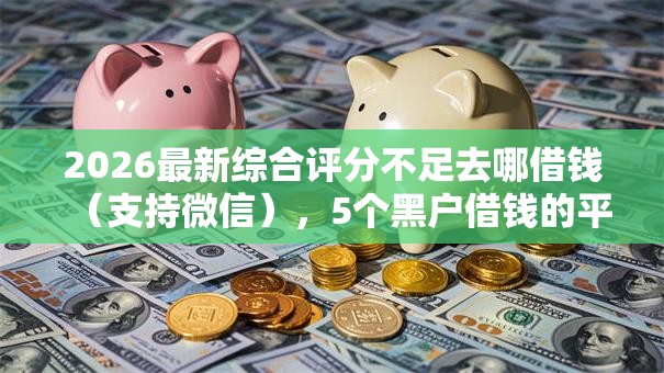 2026最新综合评分不足去哪借钱(支持微信),5个黑户借钱的平台100%能借无私分享 2026最新综合评分不足去哪借钱(支持微信),5个黑户借钱的平台100%能借无私分享