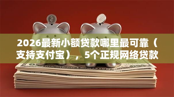 2026最新小额贷款哪里最可靠(支持支付宝),5个正规网络贷款平台排名不分先后无私分享 2026最新小额贷款哪里最可靠(支持支付宝),5个正规网络贷款平台排名不分先后无私分享