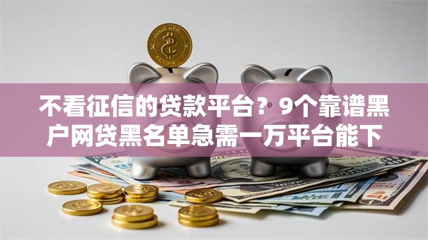 不看征信的贷款平台?9个靠谱黑户网贷黑名单急需一万平台能下款推荐 不看征信的贷款平台?9个靠谱黑户网贷黑名单急需一万平台能下款推荐