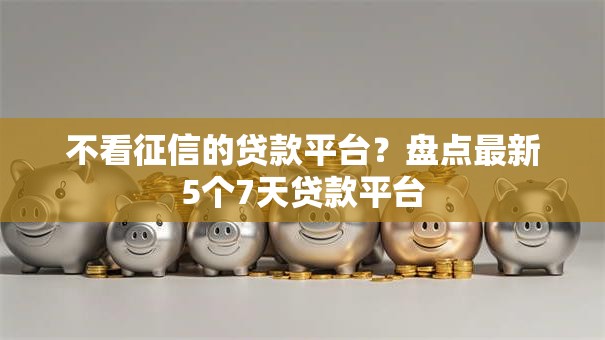 不看征信的贷款平台？盘点最新5个7天贷款平台