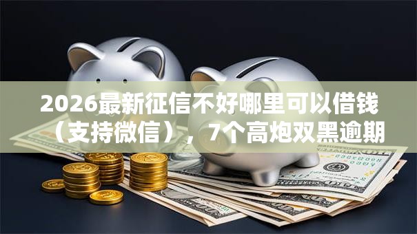 2026最新征信不好哪里可以借钱（支持微信），7个高炮双黑逾期必下款平台无私分享