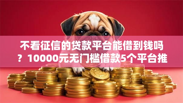 不看征信的贷款平台能借到钱吗?10000元无门槛借款5个平台推荐 不看征信的贷款平台能借到钱吗?10000元无门槛借款5个平台推荐