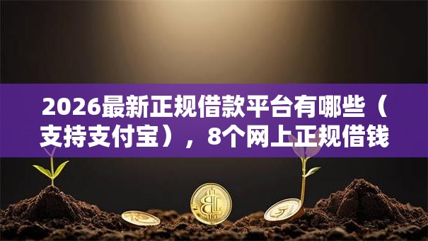 2026最新正规借款平台有哪些(支持支付宝),8个网上正规借钱平台无私分享 2026最新正规借款平台有哪些(支持支付宝),8个网上正规借钱平台无私分享