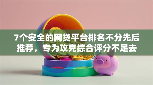 7个安全的网贷平台排名不分先后推荐,专为攻克综合评分不足去哪借钱难题 7个安全的网贷平台排名不分先后推荐,专为攻克综合评分不足去哪借钱难题