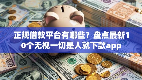 正规借款平台有哪些?盘点最新10个无视一切是人就下款app 正规借款平台有哪些?盘点最新10个无视一切是人就下款app