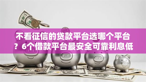 不看征信的贷款平台选哪个平台?6个借款平台最安全可靠利息低推荐 不看征信的贷款平台选哪个平台?6个借款平台最安全可靠利息低推荐