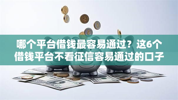 哪个平台借钱最容易通过?这6个借钱平台不看征信容易通过的口子值得一试 哪个平台借钱最容易通过?这6个借钱平台不看征信容易通过的口子值得一试