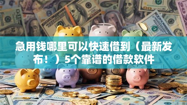 急用钱哪里可以快速借到(最新发布!)5个靠谱的借款软件 急用钱哪里可以快速借到(最新发布!)5个靠谱的借款软件