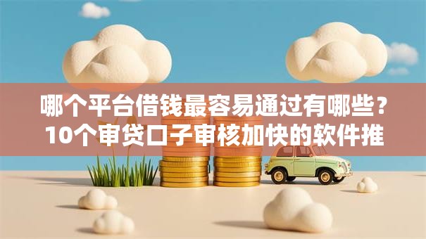 哪个平台借钱最容易通过有哪些？10个审贷口子审核加快的软件推荐给你