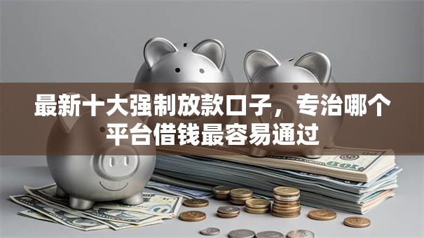 最新十大强制放款口子，专治哪个平台借钱最容易通过