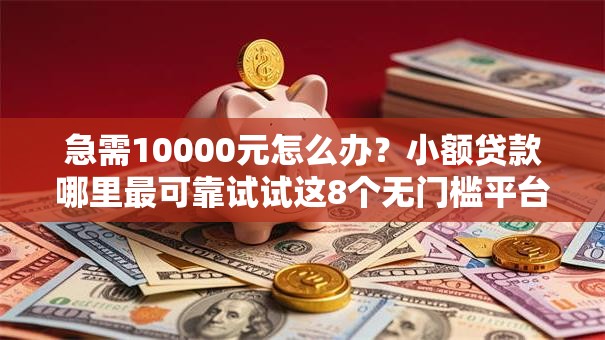 急需10000元怎么办？小额贷款哪里最可靠试试这8个无门槛平台