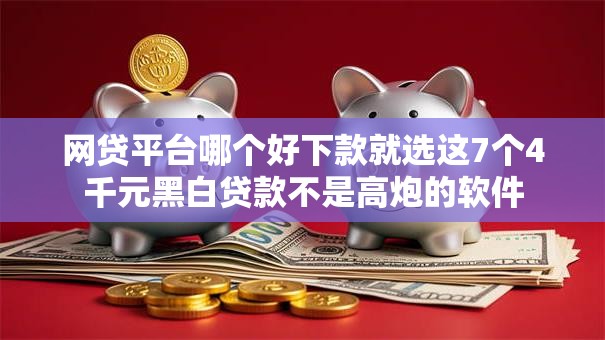 网贷平台哪个好下款就选这7个4千元黑白贷款不是高炮的软件