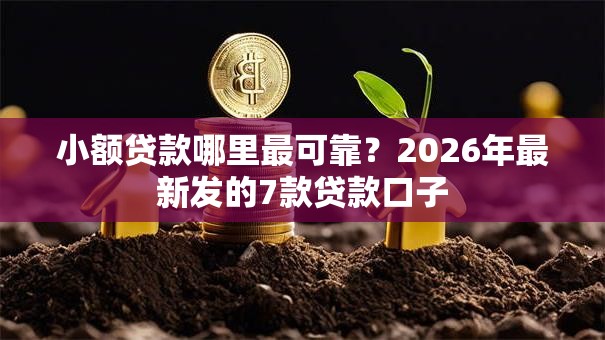 小额贷款哪里最可靠?2026年最新发的7款贷款口子 小额贷款哪里最可靠?2026年最新发的7款贷款口子