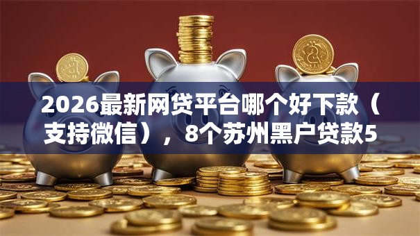 2026最新网贷平台哪个好下款(支持微信),8个苏州黑户贷款5万的软件无私分享 2026最新网贷平台哪个好下款(支持微信),8个苏州黑户贷款5万的软件无私分享
